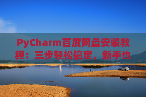 PyCharm百度网盘安装教程：三步轻松搞定，新手也能快速上手